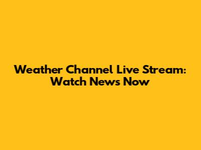 Weather Channel Live Stream: Watch News Now