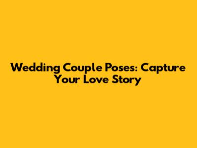 Wedding Couple Poses: Capture Your Love Story