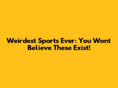 Weirdest Sports Ever: You Won't Believe These Exist!