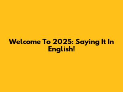 Welcome To 2025: Saying It In English!