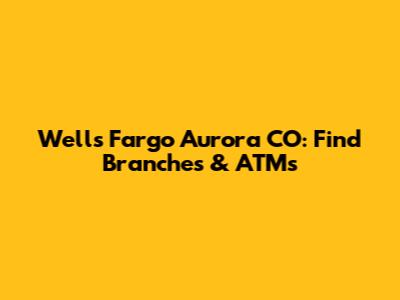 Wells Fargo Aurora CO: Find Branches & ATMs