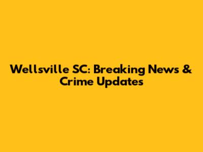 Wellsville SC: Breaking News & Crime Updates