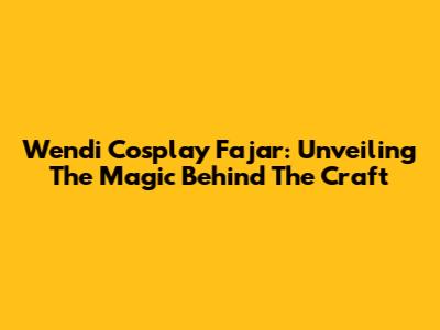 Wendi Cosplay Fajar: Unveiling The Magic Behind The Craft