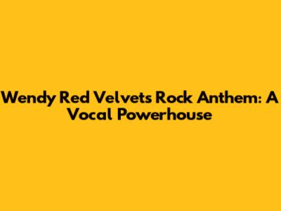 Wendy Red Velvet's Rock Anthem: A Vocal Powerhouse