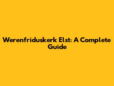 Werenfriduskerk Elst: A Complete Guide