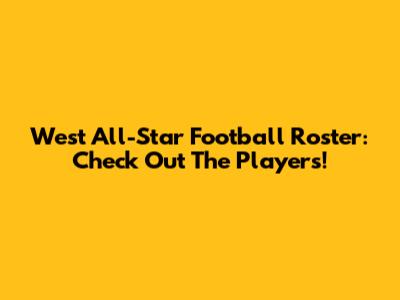 West All-Star Football Roster: Check Out The Players!