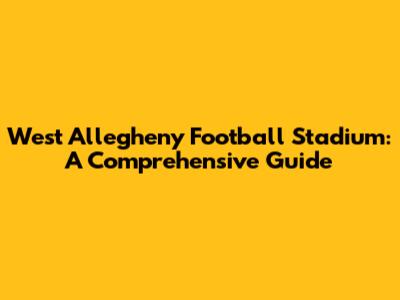 West Allegheny Football Stadium: A Comprehensive Guide