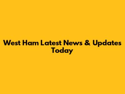 West Ham Latest News & Updates Today