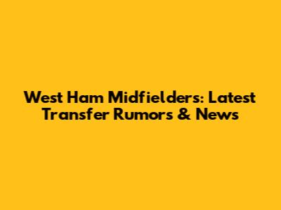 West Ham Midfielders: Latest Transfer Rumors & News