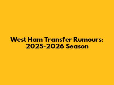 West Ham Transfer Rumours: 2025-2026 Season