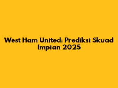 West Ham United: Prediksi Skuad Impian 2025