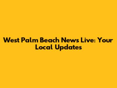 West Palm Beach News Live: Your Local Updates