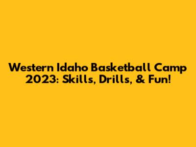 Western Idaho Basketball Camp 2023: Skills, Drills, & Fun!