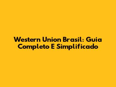 Western Union Brasil: Guia Completo E Simplificado