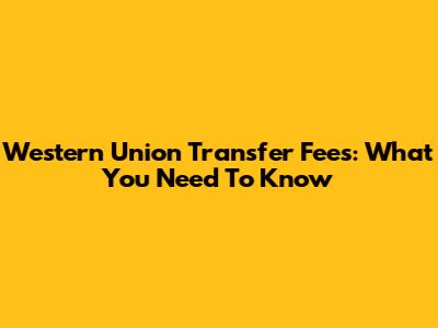Western Union Transfer Fees: What You Need To Know
