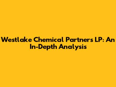 Westlake Chemical Partners LP: An In-Depth Analysis