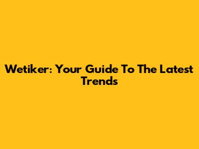 Wetiker: Your Guide To The Latest Trends