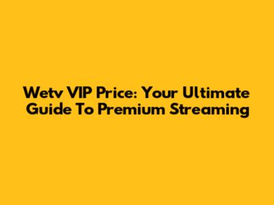 Wetv VIP Price: Your Ultimate Guide To Premium Streaming