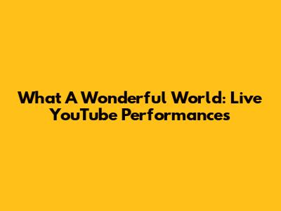 What A Wonderful World: Live YouTube Performances