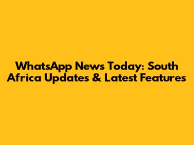 WhatsApp News Today: South Africa Updates & Latest Features