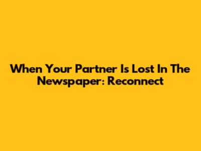 When Your Partner Is Lost In The Newspaper: Reconnect