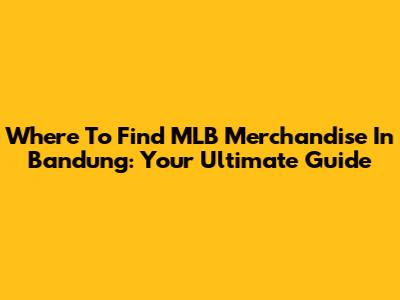 Where To Find MLB Merchandise In Bandung: Your Ultimate Guide