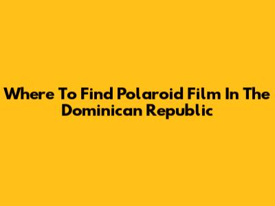 Where To Find Polaroid Film In The Dominican Republic