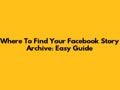 Where To Find Your Facebook Story Archive: Easy Guide