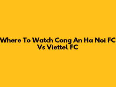 Where To Watch Cong An Ha Noi FC Vs Viettel FC