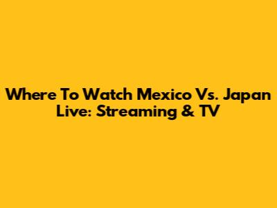 Where To Watch Mexico Vs. Japan Live: Streaming & TV