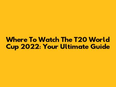 Where To Watch The T20 World Cup 2022: Your Ultimate Guide