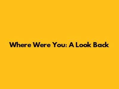 Where Were You: A Look Back