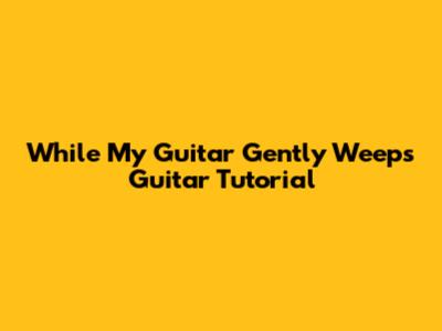 While My Guitar Gently Weeps Guitar Tutorial