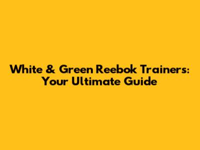 White & Green Reebok Trainers: Your Ultimate Guide