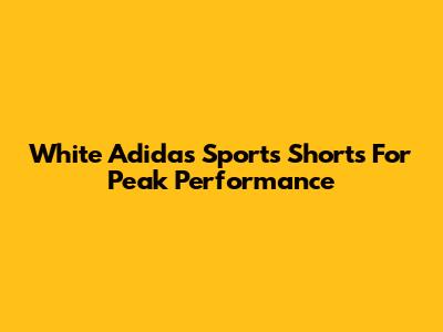 White Adidas Sports Shorts For Peak Performance