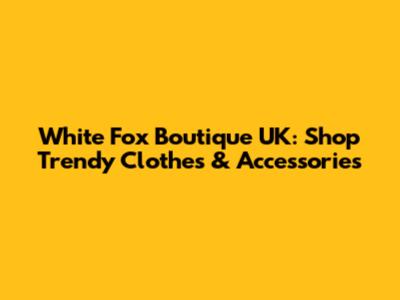 White Fox Boutique UK: Shop Trendy Clothes & Accessories