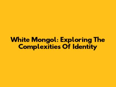 White Mongol: Exploring The Complexities Of Identity