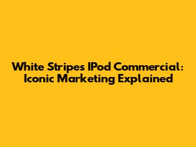 White Stripes IPod Commercial: Iconic Marketing Explained