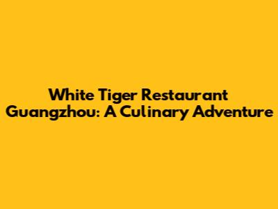 White Tiger Restaurant Guangzhou: A Culinary Adventure