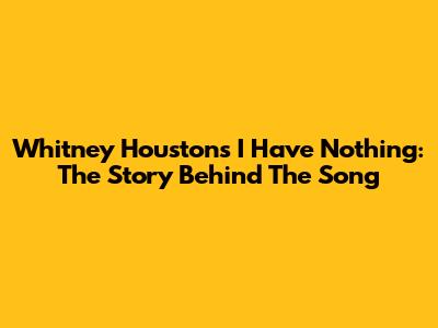 Whitney Houston's 'I Have Nothing': The Story Behind The Song