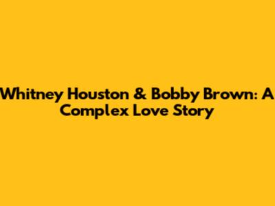 Whitney Houston & Bobby Brown: A Complex Love Story