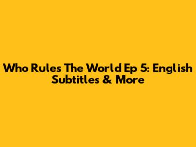 Who Rules The World Ep 5: English Subtitles & More