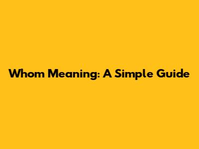 Whom Meaning: A Simple Guide