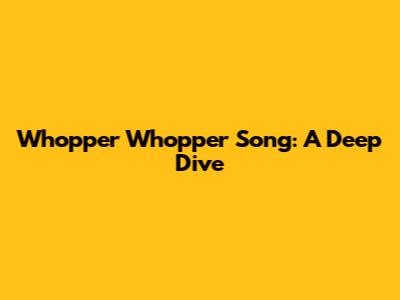 Whopper Whopper Song: A Deep Dive