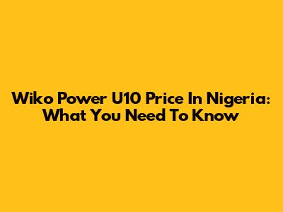 Wiko Power U10 Price In Nigeria: What You Need To Know