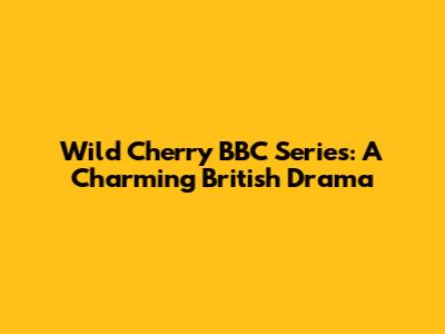 Wild Cherry BBC Series: A Charming British Drama