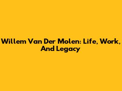 Willem Van Der Molen: Life, Work, And Legacy