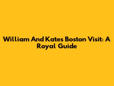 William And Kate's Boston Visit: A Royal Guide