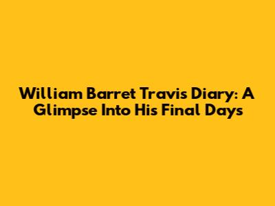 William Barret Travis' Diary: A Glimpse Into His Final Days