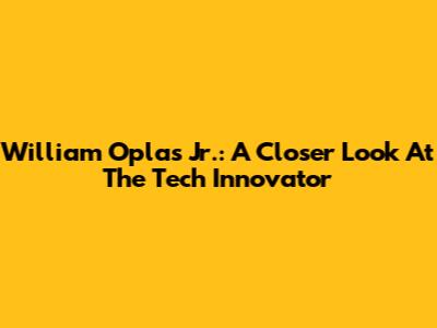 William Oplas Jr.: A Closer Look At The Tech Innovator